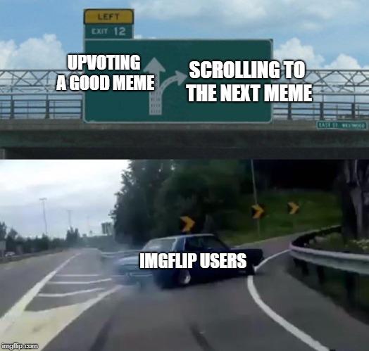 Left Exit 12 Off Ramp | SCROLLING TO THE NEXT MEME; UPVOTING A GOOD MEME; IMGFLIP USERS | image tagged in memes,left exit 12 off ramp,upvoting | made w/ Imgflip meme maker