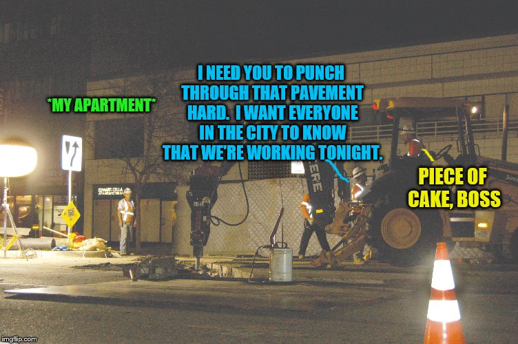 This is not my REAL apartment, but it is the same proximity to the nightly work being done. | I NEED YOU TO PUNCH THROUGH THAT PAVEMENT HARD.  I WANT EVERYONE IN THE CITY TO KNOW THAT WE'RE WORKING TONIGHT. *MY APARTMENT*; PIECE OF CAKE, BOSS | image tagged in memes,noisy construction | made w/ Imgflip meme maker