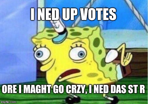 Mocking Spongebob Meme | I NED UP VOTES; ORE I MAGHT GO CRZY, I NED DAS ST R | image tagged in memes,mocking spongebob | made w/ Imgflip meme maker