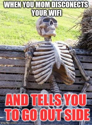 Waiting Skeleton | WHEN YOU MOM DISCONECTS YOUR WIFI; AND TELLS YOU TO GO OUT SIDE | image tagged in memes,waiting skeleton | made w/ Imgflip meme maker