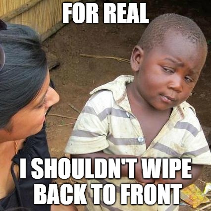 Third World Skeptical Kid Meme | FOR REAL; I SHOULDN'T WIPE BACK TO FRONT | image tagged in memes,third world skeptical kid | made w/ Imgflip meme maker