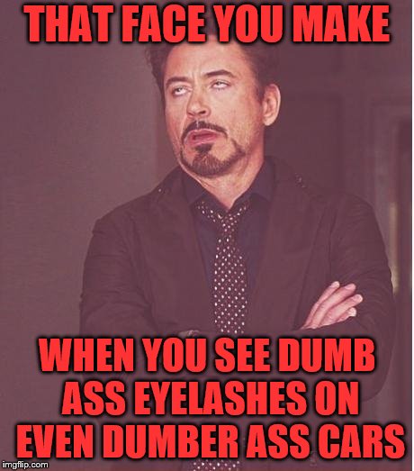 I would be less upset if I caught my wife smoking crack than catching her put stupid eyelashes on her car. | THAT FACE YOU MAKE; WHEN YOU SEE DUMB ASS EYELASHES ON EVEN DUMBER ASS CARS | image tagged in memes,face you make robert downey jr | made w/ Imgflip meme maker