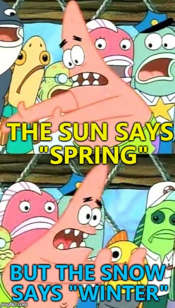 The weather is just a little crazy right now... :) | THE SUN SAYS "SPRING"; BUT THE SNOW SAYS "WINTER" | image tagged in memes,put it somewhere else patrick,weather,spring | made w/ Imgflip meme maker