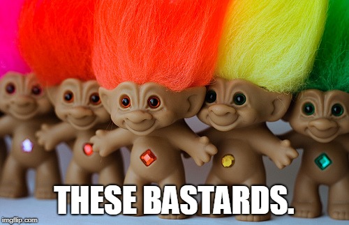 THESE BASTARDS. | image tagged in trolls | made w/ Imgflip meme maker