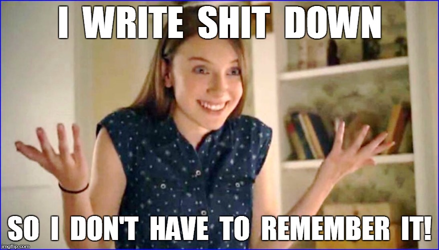 I  WRITE  SHIT  DOWN SO  I  DON'T  HAVE  TO  REMEMBER  IT! | made w/ Imgflip meme maker