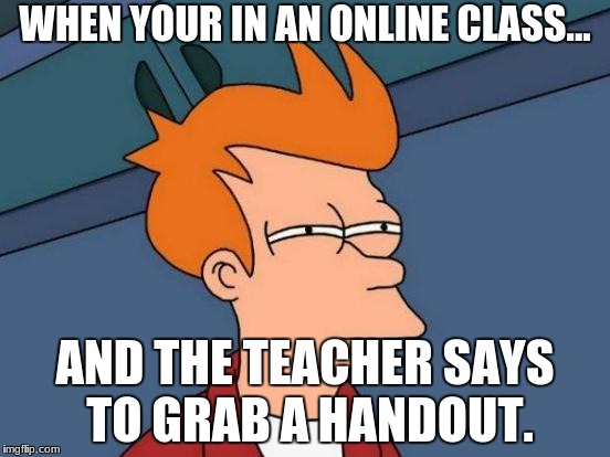 Futurama Fry Meme | WHEN YOUR IN AN ONLINE CLASS... AND THE TEACHER SAYS TO GRAB A HANDOUT. | image tagged in memes,futurama fry | made w/ Imgflip meme maker