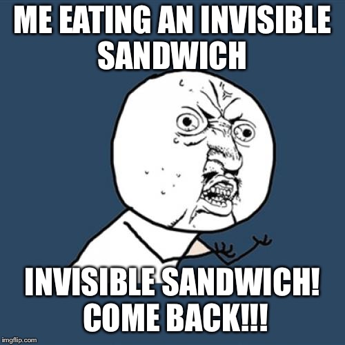 Y U No | ME EATING AN INVISIBLE SANDWICH; INVISIBLE SANDWICH! COME BACK!!! | image tagged in memes,y u no | made w/ Imgflip meme maker