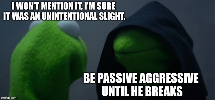 Evil Kermit | I WON’T MENTION IT, I’M SURE IT WAS AN UNINTENTIONAL SLIGHT. BE PASSIVE AGGRESSIVE UNTIL HE BREAKS | image tagged in memes,evil kermit | made w/ Imgflip meme maker