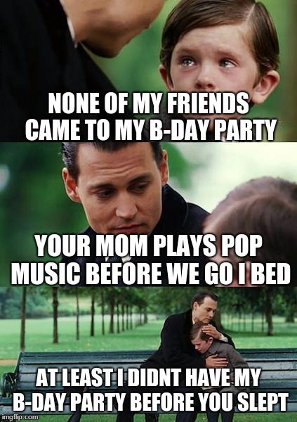 Finding Neverland | NONE OF MY FRIENDS CAME TO MY B-DAY PARTY; YOUR MOM PLAYS POP MUSIC BEFORE WE GO I BED; AT LEAST I DIDNT HAVE MY B-DAY PARTY BEFORE YOU SLEPT | image tagged in memes,finding neverland,pop music,birthday party,sleeping,mom | made w/ Imgflip meme maker