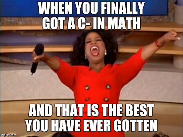Oprah You Get A | WHEN YOU FINALLY GOT A C- IN MATH; AND THAT IS THE BEST YOU HAVE EVER GOTTEN | image tagged in memes,oprah you get a | made w/ Imgflip meme maker