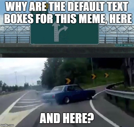 And theres only 2 boxes! | WHY ARE THE DEFAULT TEXT BOXES FOR THIS MEME, HERE; AND HERE? | image tagged in memes,left exit 12 off ramp,funny,realisation,confusion,yesimdoingthisagain | made w/ Imgflip meme maker