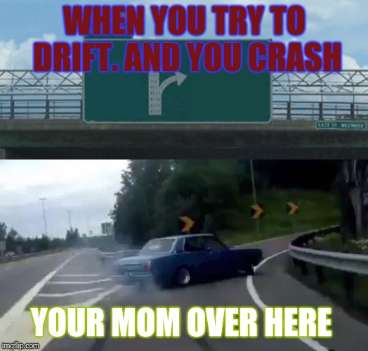 Left Exit 12 Off Ramp Meme | WHEN YOU TRY TO DRIFT.
AND YOU CRASH; YOUR MOM OVER HERE | image tagged in memes,left exit 12 off ramp | made w/ Imgflip meme maker