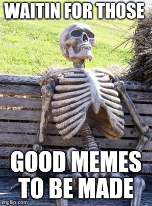 Waiting Skeleton | WAITIN FOR THOSE; GOOD MEMES TO BE MADE | image tagged in memes,waiting skeleton | made w/ Imgflip meme maker