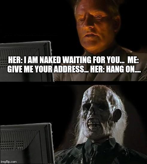 I'll Just Wait Here Meme | HER: I AM NAKED WAITING FOR YOU... 
ME: GIVE ME YOUR ADDRESS...
HER: HANG ON.... | image tagged in memes,ill just wait here | made w/ Imgflip meme maker