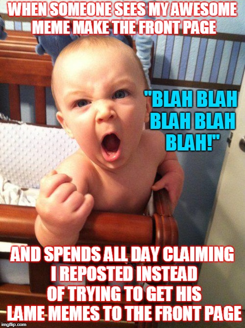 I'm dJying Of Laughter Over Here!  | WHEN SOMEONE SEES MY AWESOME MEME MAKE THE FRONT PAGE; "BLAH BLAH BLAH BLAH BLAH!"; AND SPENDS ALL DAY CLAIMING I REPOSTED INSTEAD OF TRYING TO GET HIS LAME MEMES TO THE FRONT PAGE | image tagged in angry baby | made w/ Imgflip meme maker