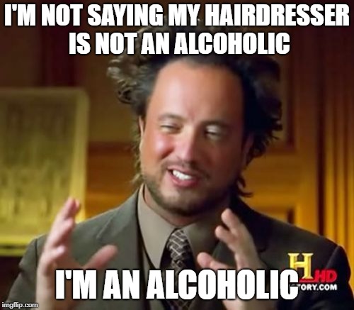 I'm not saying... | I'M NOT SAYING MY HAIRDRESSER IS NOT AN ALCOHOLIC; I'M AN ALCOHOLIC | image tagged in memes,ancient aliens,hairdresser,alcohol,alcoholic | made w/ Imgflip meme maker