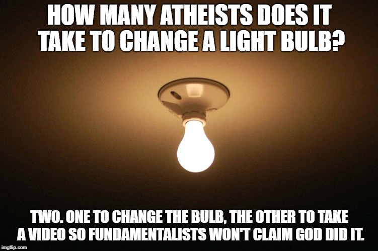 Atheists |  HOW MANY ATHEISTS DOES IT TAKE TO CHANGE A LIGHT BULB? TWO. ONE TO CHANGE THE BULB, THE OTHER TO TAKE A VIDEO SO FUNDAMENTALISTS WON'T CLAIM GOD DID IT. | image tagged in atheists,change a light bulb | made w/ Imgflip meme maker