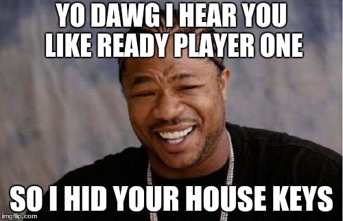 Yo Dawg Heard You | YO DAWG I HEAR YOU LIKE READY PLAYER ONE; SO I HID YOUR HOUSE KEYS | image tagged in memes,yo dawg heard you | made w/ Imgflip meme maker