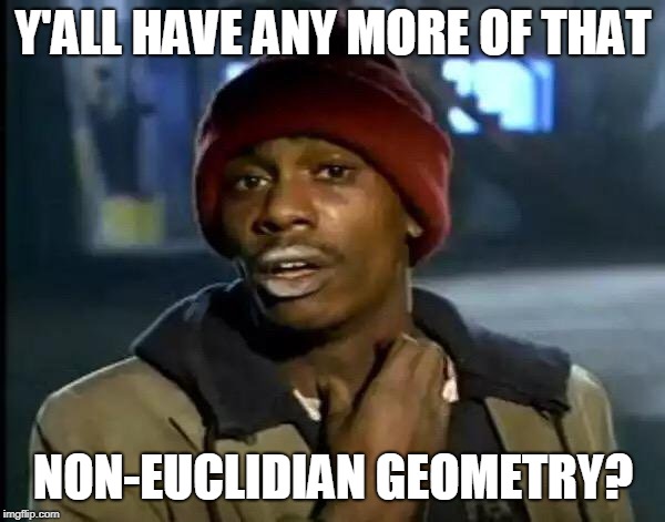 Y'all Got Any More Of That Meme | Y'ALL HAVE ANY MORE OF THAT NON-EUCLIDIAN GEOMETRY? | image tagged in memes,y'all got any more of that | made w/ Imgflip meme maker