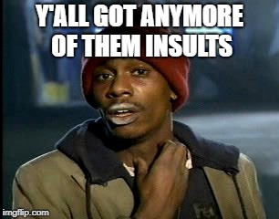 Y'all got anymore of them | Y'ALL GOT ANYMORE OF THEM INSULTS | image tagged in y'all got anymore of them | made w/ Imgflip meme maker