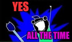 X All The Y - Blacklight | YES ALL THE TIME | image tagged in x all the y - blacklight | made w/ Imgflip meme maker
