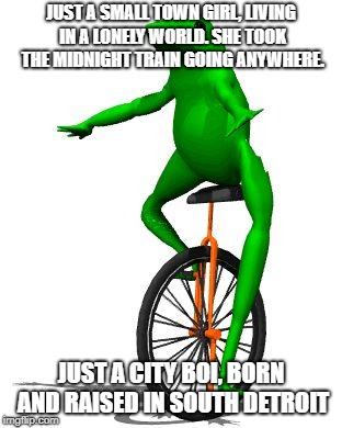 Dat Boi Meme | JUST A SMALL TOWN GIRL, LIVING IN A LONELY WORLD. SHE TOOK THE MIDNIGHT TRAIN GOING ANYWHERE. JUST A CITY BOI, BORN AND RAISED IN SOUTH DETROIT | image tagged in memes,dat boi | made w/ Imgflip meme maker