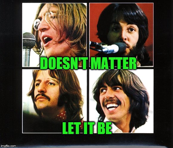 DOESN'T MATTER LET IT BE | made w/ Imgflip meme maker