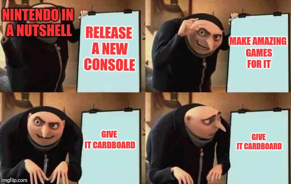 Gru's Plan | NINTENDO IN A NUTSHELL; RELEASE A NEW CONSOLE; MAKE AMAZING GAMES FOR IT; GIVE IT CARDBOARD; GIVE IT CARDBOARD | image tagged in gru's plan | made w/ Imgflip meme maker
