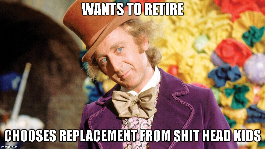 Wonky Retirement | WANTS TO RETIRE; CHOOSES REPLACEMENT FROM SHIT HEAD KIDS | image tagged in wonka retirement | made w/ Imgflip meme maker