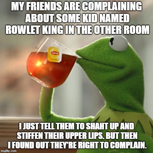 But That's None Of My Business | MY FRIENDS ARE COMPLAINING ABOUT SOME KID NAMED ROWLET KING IN THE OTHER ROOM; I JUST TELL THEM TO SHAHT UP AND STIFFEN THEIR UPPER LIPS. BUT THEN I FOUND OUT THEY'RE RIGHT TO COMPLAIN. | image tagged in memes,but thats none of my business,kermit the frog | made w/ Imgflip meme maker
