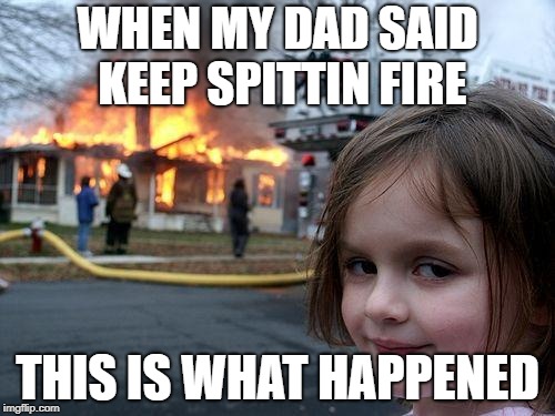 Disaster Girl | WHEN MY DAD SAID KEEP SPITTIN FIRE; THIS IS WHAT HAPPENED | image tagged in memes,disaster girl | made w/ Imgflip meme maker