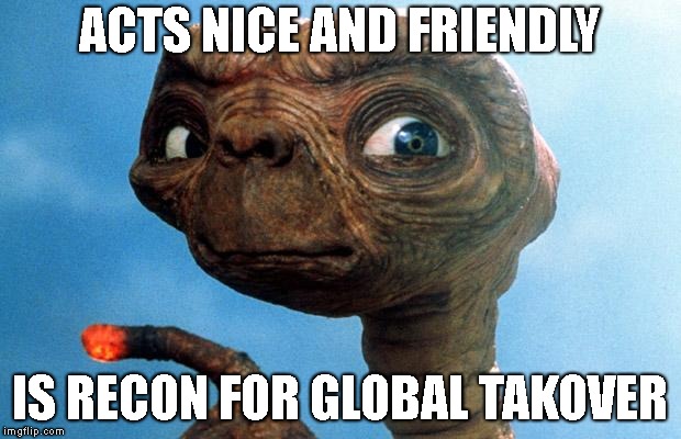 Extra Takeover | ACTS NICE AND FRIENDLY; IS RECON FOR GLOBAL TAKOVER | image tagged in et takeover alien | made w/ Imgflip meme maker