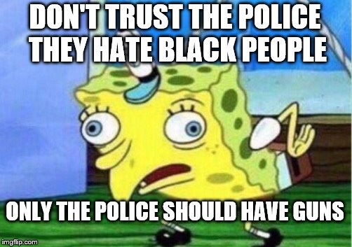 Mocking Spongebob Meme | DON'T TRUST THE POLICE THEY HATE BLACK PEOPLE; ONLY THE POLICE SHOULD HAVE GUNS | image tagged in memes,mocking spongebob | made w/ Imgflip meme maker