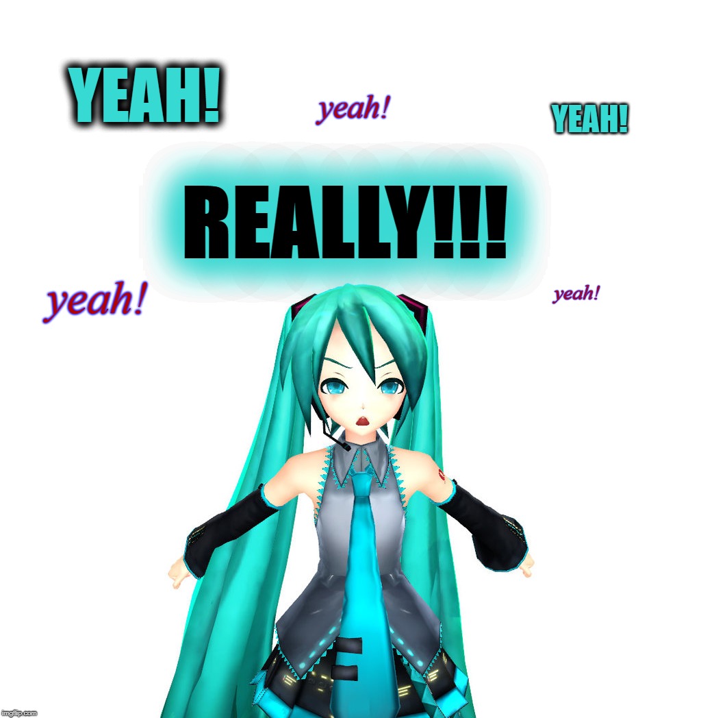 YEAH! REALLY! | yeah! YEAH! YEAH! REALLY!!! yeah! yeah! | image tagged in hatsune miku,yeah,really,vocaloid,anime,angry | made w/ Imgflip meme maker