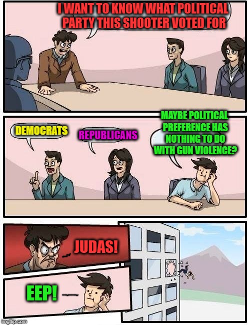 Boardroom Meeting Suggestion Meme | I WANT TO KNOW WHAT POLITICAL PARTY THIS SHOOTER VOTED FOR DEMOCRATS REPUBLICANS MAYBE POLITICAL PREFERENCE HAS NOTHING TO DO WITH GUN VIOLE | image tagged in memes,boardroom meeting suggestion | made w/ Imgflip meme maker