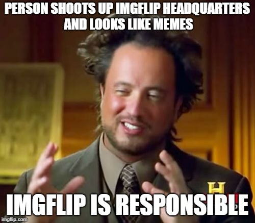 Ancient Aliens Meme | PERSON SHOOTS UP IMGFLIP HEADQUARTERS AND LOOKS LIKE MEMES IMGFLIP IS RESPONSIBLE | image tagged in memes,ancient aliens | made w/ Imgflip meme maker