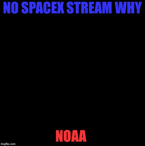 NO SPACEX STREAM WHY; NOAA | image tagged in black | made w/ Imgflip meme maker