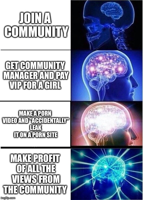 Expanding Brain Meme | JOIN A COMMUNITY; GET COMMUNITY MANAGER AND PAY VIP FOR A GIRL; MAKE A PORN VIDEO AND "ACCIDENTALLY" LEAK IT ON A PORN SITE; MAKE PROFIT OF ALL THE VIEWS FROM THE COMMUNITY | image tagged in memes,expanding brain | made w/ Imgflip meme maker