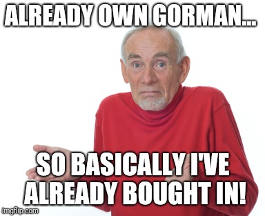 ALREADY OWN GORMAN... SO BASICALLY I'VE ALREADY BOUGHT IN! | made w/ Imgflip meme maker