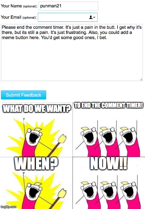 In case you're wondering, its https://imgflip.com/feedback?url=about | WHAT DO WE WANT? TO END THE COMMENT TIMER! WHEN? NOW!! | image tagged in what do we want,punman21 | made w/ Imgflip meme maker