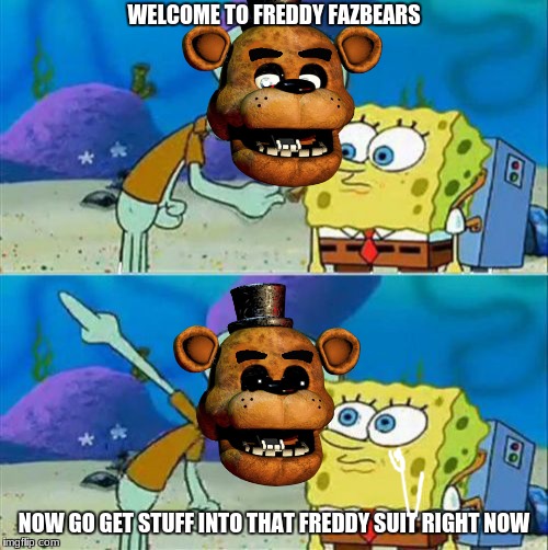 Talk To Spongebob Meme | WELCOME TO FREDDY FAZBEARS; NOW GO GET STUFF INTO THAT FREDDY SUIT RIGHT NOW | image tagged in memes,talk to spongebob | made w/ Imgflip meme maker