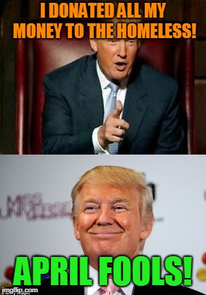 This Will Never Show, Will It? | I DONATED ALL MY MONEY TO THE HOMELESS! APRIL FOOLS! | image tagged in trump approves,dumptrump | made w/ Imgflip meme maker
