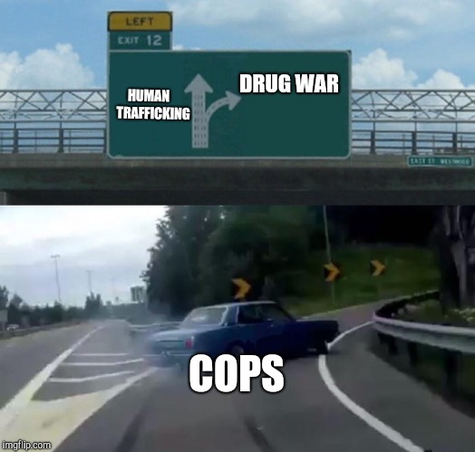 Left Exit 12 Off Ramp Meme | DRUG WAR; HUMAN    TRAFFICKING; COPS | image tagged in memes,left exit 12 off ramp | made w/ Imgflip meme maker