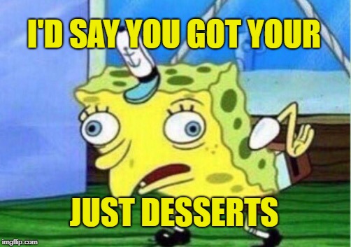 Mocking Spongebob Meme | I'D SAY YOU GOT YOUR JUST DESSERTS | image tagged in memes,mocking spongebob | made w/ Imgflip meme maker