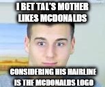 I BET TAL'S MOTHER LIKES MCDONALDS; CONSIDERING HIS HAIRLINE IS THE MCDONALDS LOGO | image tagged in tal fishman | made w/ Imgflip meme maker