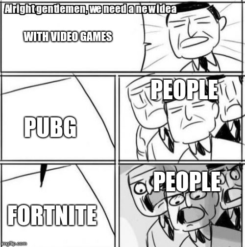 Alright Gentlemen We Need A New Idea Meme | WITH VIDEO GAMES; PEOPLE; PUBG; PEOPLE; FORTNITE | image tagged in memes,alright gentlemen we need a new idea | made w/ Imgflip meme maker