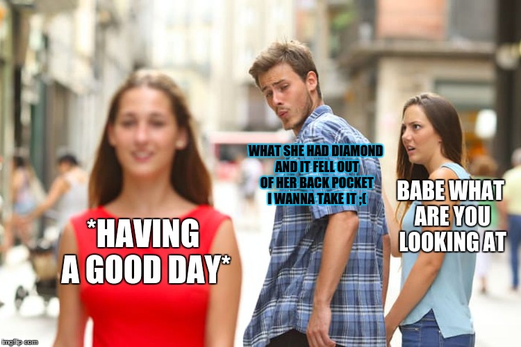 Distracted Boyfriend Meme | WHAT SHE HAD DIAMOND AND IT FELL OUT OF HER BACK POCKET I WANNA TAKE IT ;(; BABE WHAT ARE YOU LOOKING AT; *HAVING A GOOD DAY* | image tagged in memes,distracted boyfriend | made w/ Imgflip meme maker