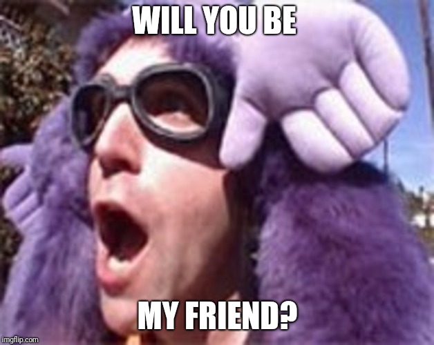 Be my friend? | WILL YOU BE; MY FRIEND? | image tagged in twigger,be my friend | made w/ Imgflip meme maker