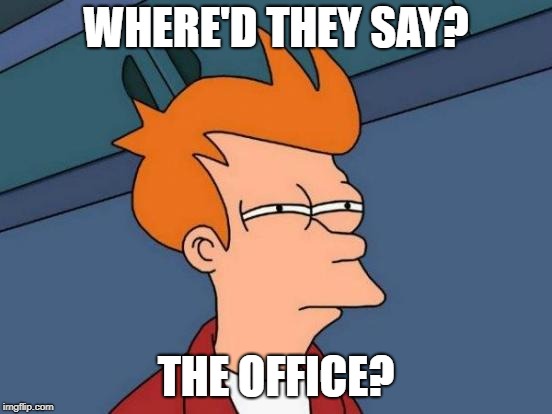 Futurama Fry Meme | WHERE'D THEY SAY? THE OFFICE? | image tagged in memes,futurama fry | made w/ Imgflip meme maker