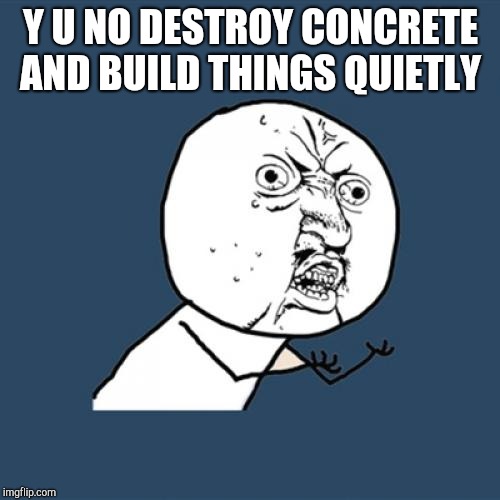 Y U No Meme | Y U NO DESTROY CONCRETE AND BUILD THINGS QUIETLY | image tagged in memes,y u no | made w/ Imgflip meme maker